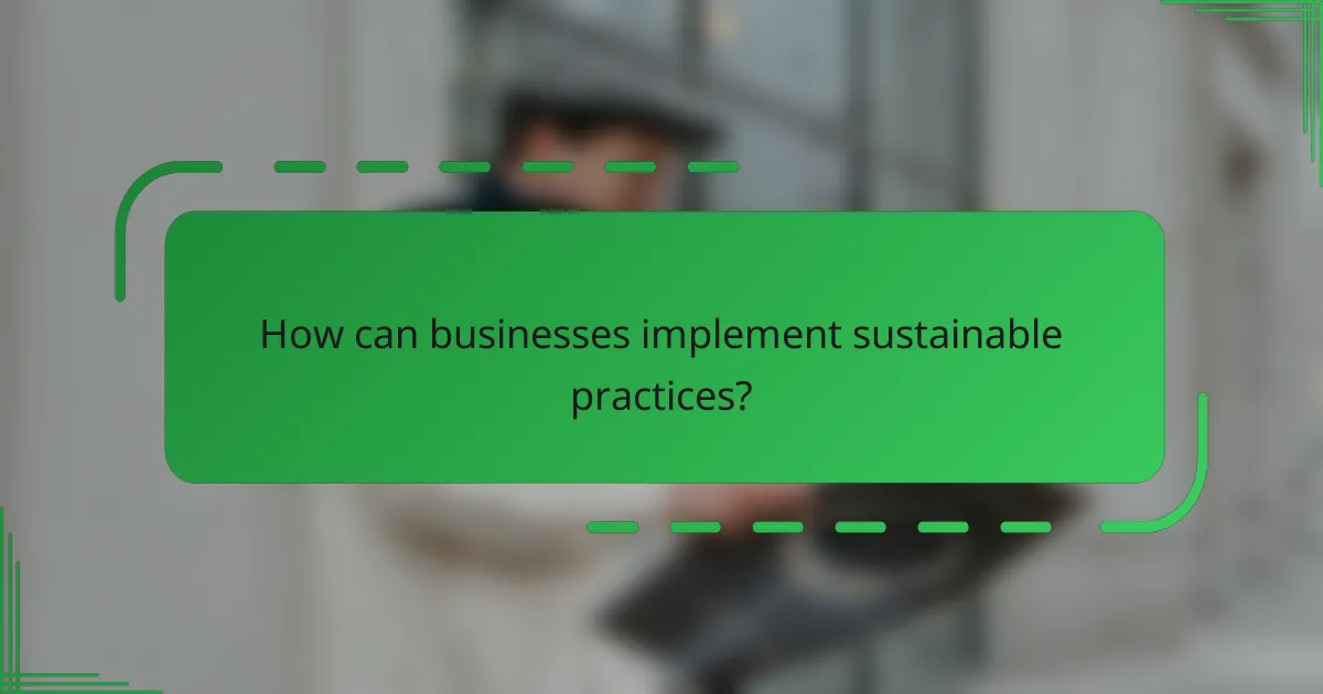 How can businesses implement sustainable practices?