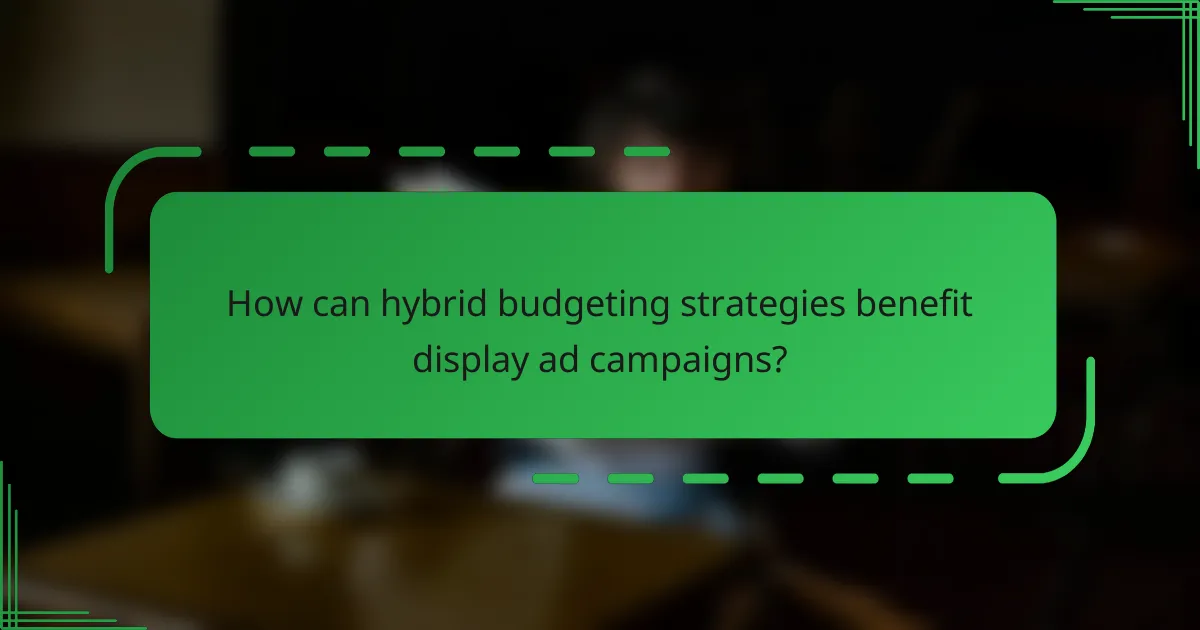 How can hybrid budgeting strategies benefit display ad campaigns?