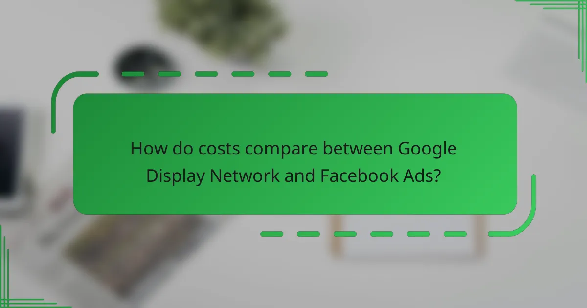 How do costs compare between Google Display Network and Facebook Ads?