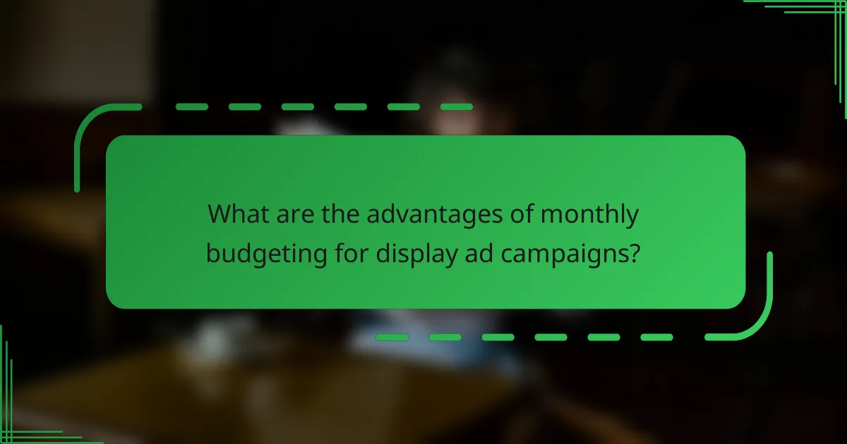 What are the advantages of monthly budgeting for display ad campaigns?